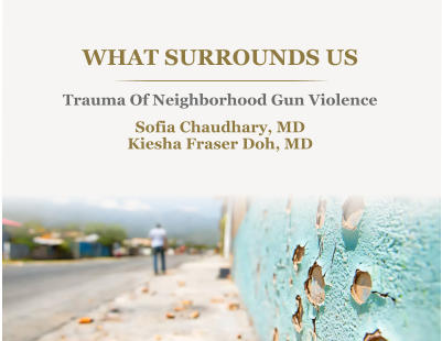 WHAT SURROUNDS US Trauma Of Neighborhood Gun Violence Sofia Chaudhary, MD Kiesha Fraser Doh, MD